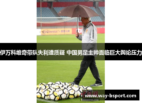 伊万科维奇带队失利遭质疑 中国男足主帅面临巨大舆论压力