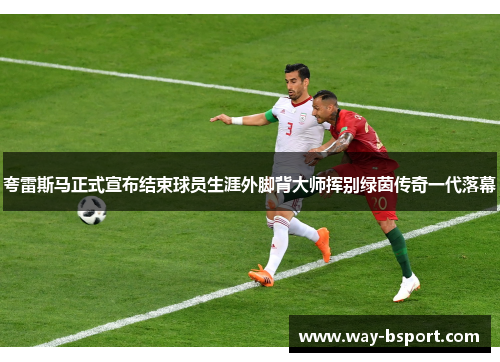 夸雷斯马正式宣布结束球员生涯外脚背大师挥别绿茵传奇一代落幕 夸雷斯马正式宣布结束球员生涯外脚背大师挥别绿茵传奇一代落幕