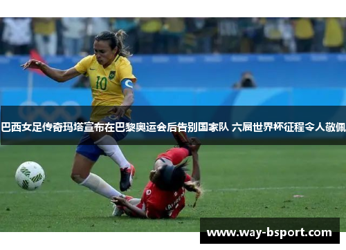 巴西女足传奇玛塔宣布在巴黎奥运会后告别国家队 六届世界杯征程令人敬佩 巴西女足传奇玛塔宣布在巴黎奥运会后告别国家队 六届世界杯征程令人敬佩