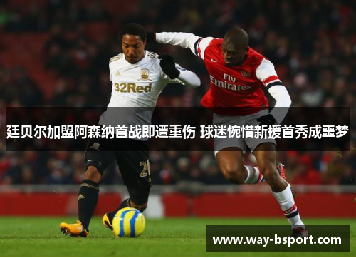 廷贝尔加盟阿森纳首战即遭重伤 球迷惋惜新援首秀成噩梦