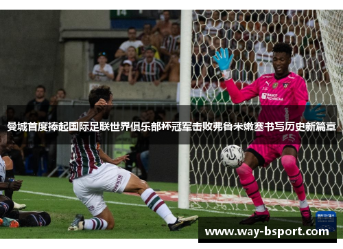 曼城首度捧起国际足联世界俱乐部杯冠军击败弗鲁米嫩塞书写历史新篇章 曼城首度捧起国际足联世界俱乐部杯冠军击败弗鲁米嫩塞书写历史新篇章