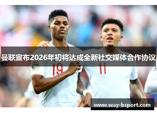 曼联宣布2026年初将达成全新社交媒体合作协议 曼联宣布2026年初将达成全新社交媒体合作协议