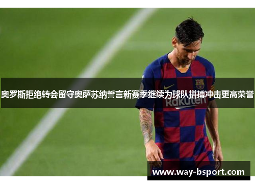 奥罗斯拒绝转会留守奥萨苏纳誓言新赛季继续为球队拼搏冲击更高荣誉