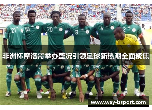 非洲杯摩洛哥举办盛况引领足球新热潮全面聚焦