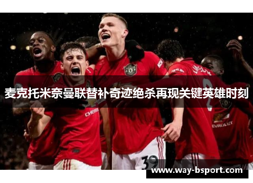 麦克托米奈曼联替补奇迹绝杀再现关键英雄时刻 麦克托米奈曼联替补奇迹绝杀再现关键英雄时刻
