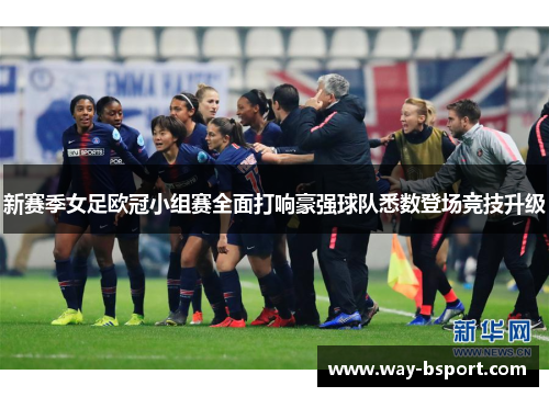 新赛季女足欧冠小组赛全面打响豪强球队悉数登场竞技升级 新赛季女足欧冠小组赛全面打响豪强球队悉数登场竞技升级