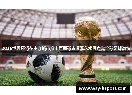 2026世界杯将在主办城市推出巨型球衣漂浮艺术展点亮全球足球激情
