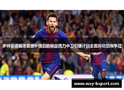 多特蒙德瞄准夏窗补强后防锁定强力中卫引援计划全面启动剑指争冠 多特蒙德瞄准夏窗补强后防锁定强力中卫引援计划全面启动剑指争冠