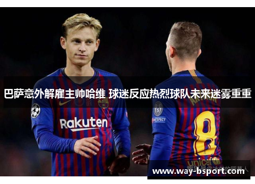 巴萨意外解雇主帅哈维 球迷反应热烈球队未来迷雾重重 巴萨意外解雇主帅哈维 球迷反应热烈球队未来迷雾重重