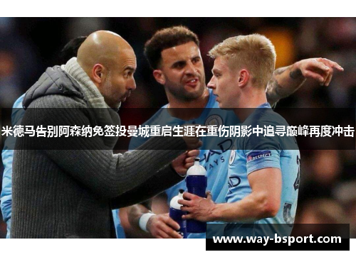 米德马告别阿森纳免签投曼城重启生涯在重伤阴影中追寻巅峰再度冲击 米德马告别阿森纳免签投曼城重启生涯在重伤阴影中追寻巅峰再度冲击